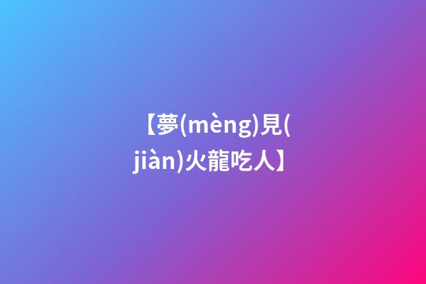 【夢(mèng)見(jiàn)火龍吃人】