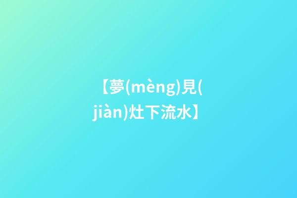 【夢(mèng)見(jiàn)灶下流水】