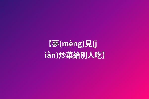 【夢(mèng)見(jiàn)炒菜給別人吃】