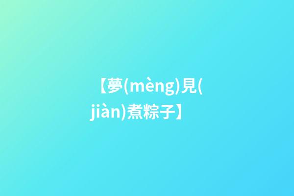 【夢(mèng)見(jiàn)煮粽子】