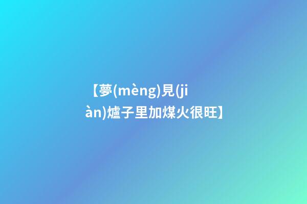 【夢(mèng)見(jiàn)爐子里加煤火很旺】