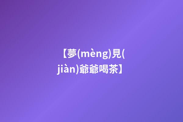 【夢(mèng)見(jiàn)爺爺喝茶】