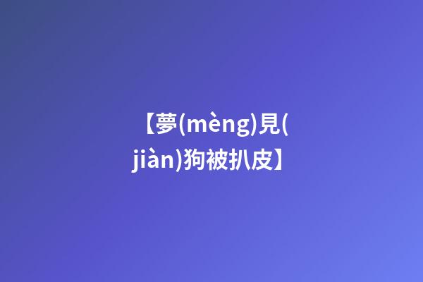 【夢(mèng)見(jiàn)狗被扒皮】