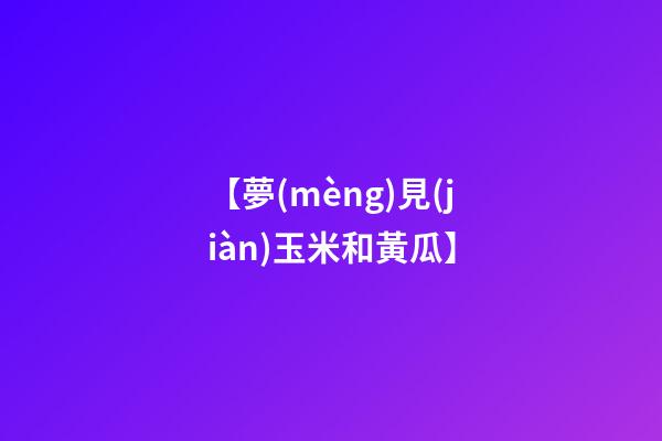 【夢(mèng)見(jiàn)玉米和黃瓜】