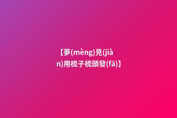 【夢(mèng)見(jiàn)用梳子梳頭發(fā)】