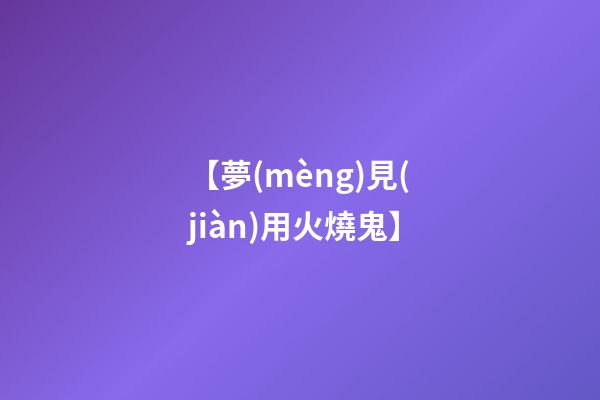 【夢(mèng)見(jiàn)用火燒鬼】