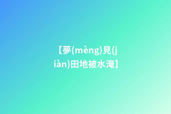 【夢(mèng)見(jiàn)田地被水淹】