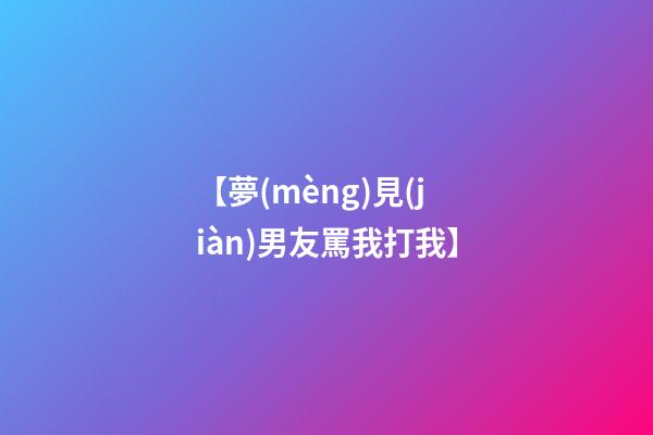 【夢(mèng)見(jiàn)男友罵我打我】