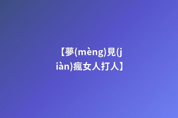 【夢(mèng)見(jiàn)瘋女人打人】