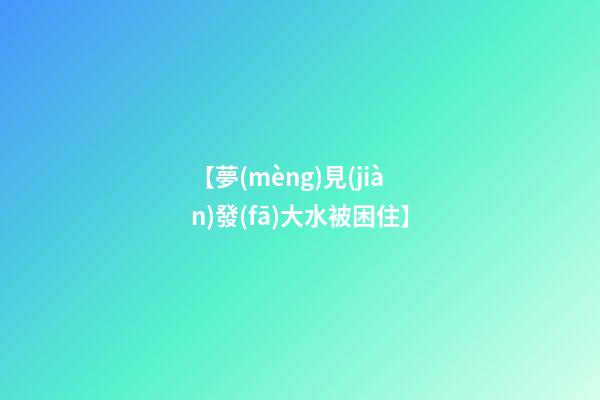 【夢(mèng)見(jiàn)發(fā)大水被困住】