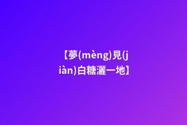 【夢(mèng)見(jiàn)白糖灑一地】