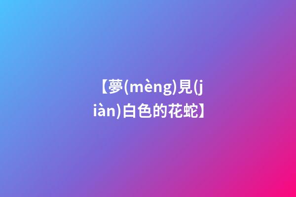 【夢(mèng)見(jiàn)白色的花蛇】