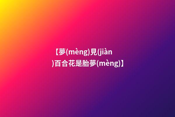 【夢(mèng)見(jiàn)百合花是胎夢(mèng)】