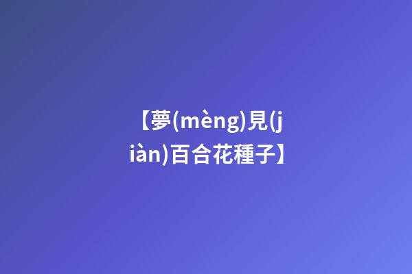 【夢(mèng)見(jiàn)百合花種子】