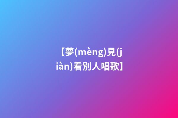 【夢(mèng)見(jiàn)看別人唱歌】