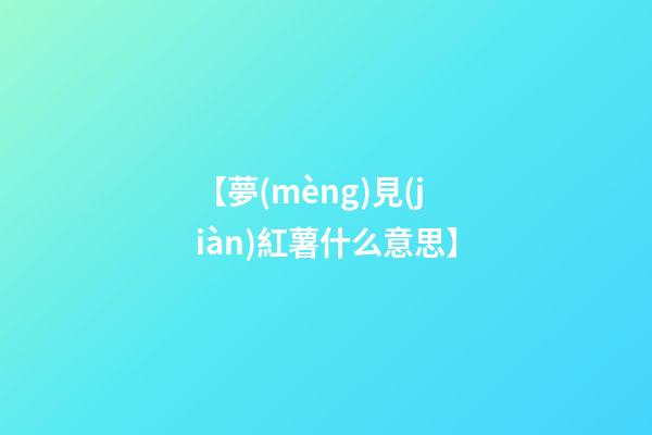 【夢(mèng)見(jiàn)紅薯什么意思】