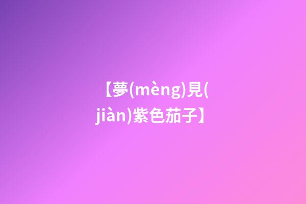 【夢(mèng)見(jiàn)紫色茄子】