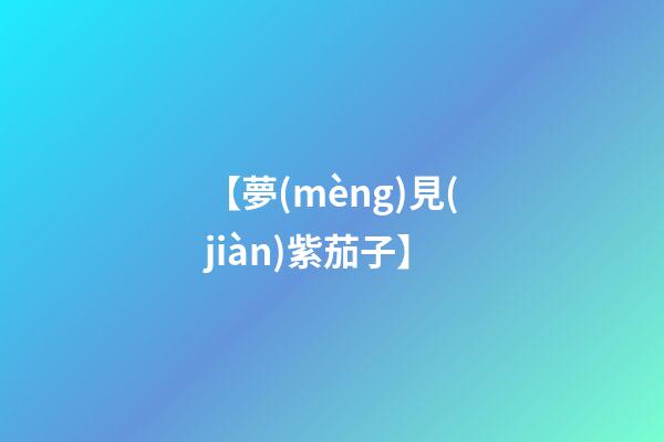 【夢(mèng)見(jiàn)紫茄子】
