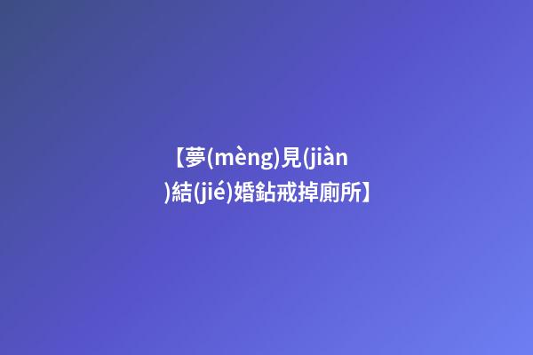【夢(mèng)見(jiàn)結(jié)婚鉆戒掉廁所】