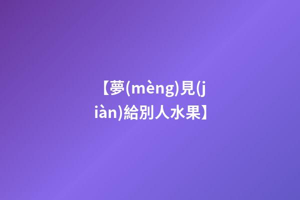 【夢(mèng)見(jiàn)給別人水果】