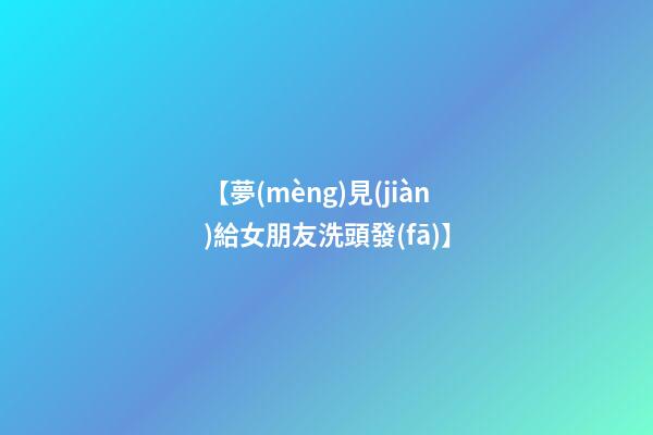 【夢(mèng)見(jiàn)給女朋友洗頭發(fā)】