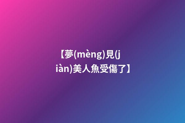 【夢(mèng)見(jiàn)美人魚受傷了】