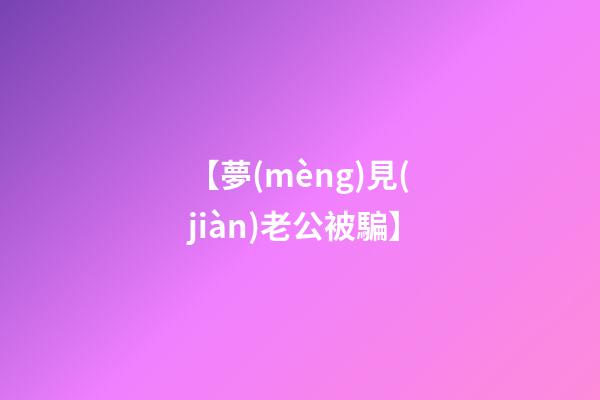 【夢(mèng)見(jiàn)老公被騙】