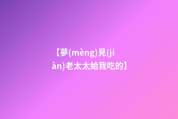 【夢(mèng)見(jiàn)老太太給我吃的】
