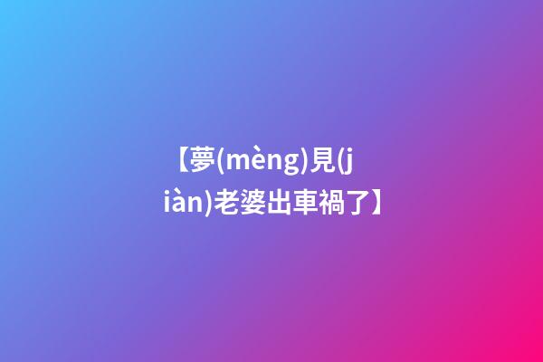 【夢(mèng)見(jiàn)老婆出車禍了】