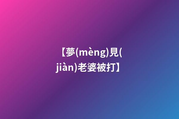 【夢(mèng)見(jiàn)老婆被打】