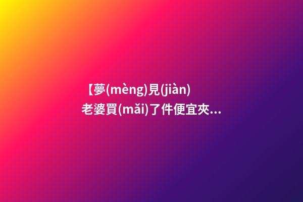 【夢(mèng)見(jiàn)老婆買(mǎi)了件便宜夾克】