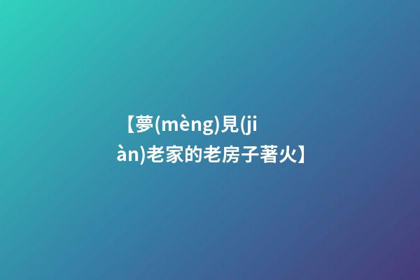 【夢(mèng)見(jiàn)老家的老房子著火】