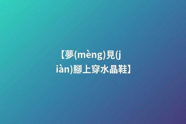 【夢(mèng)見(jiàn)腳上穿水晶鞋】