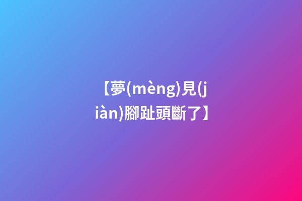 【夢(mèng)見(jiàn)腳趾頭斷了】