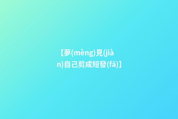 【夢(mèng)見(jiàn)自己剪成短發(fā)】