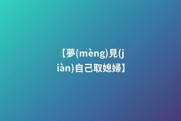 【夢(mèng)見(jiàn)自己取媳婦】