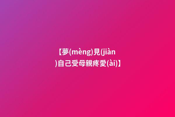 【夢(mèng)見(jiàn)自己受母親疼愛(ài)】