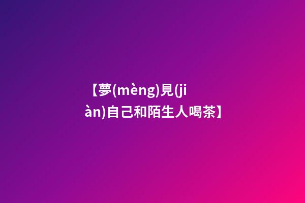 【夢(mèng)見(jiàn)自己和陌生人喝茶】