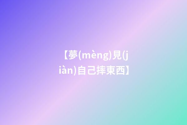 【夢(mèng)見(jiàn)自己摔東西】