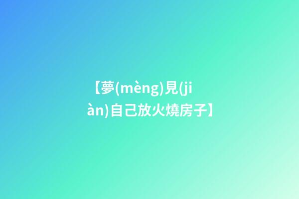 【夢(mèng)見(jiàn)自己放火燒房子】