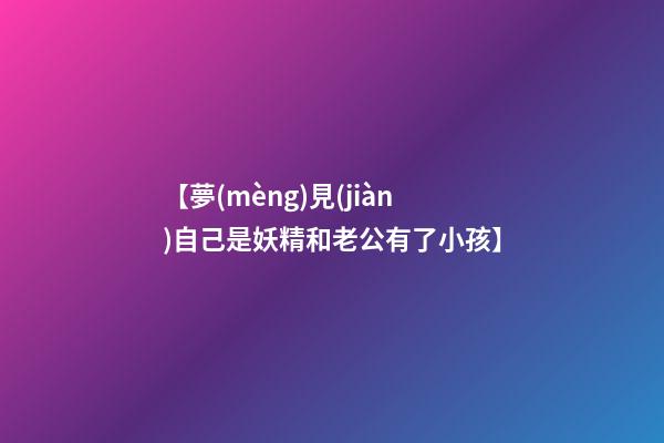 【夢(mèng)見(jiàn)自己是妖精和老公有了小孩】
