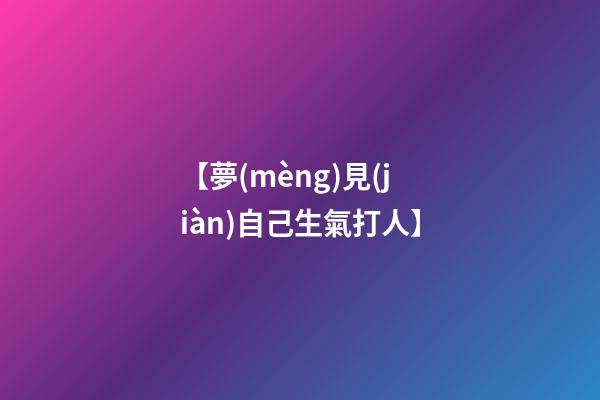 【夢(mèng)見(jiàn)自己生氣打人】