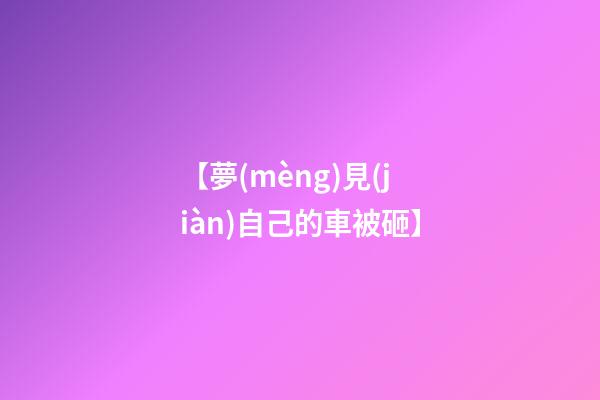 【夢(mèng)見(jiàn)自己的車被砸】