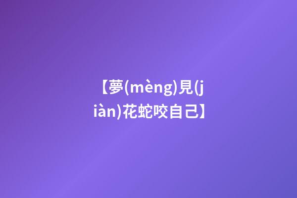 【夢(mèng)見(jiàn)花蛇咬自己】