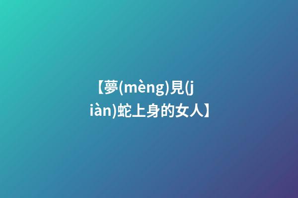 【夢(mèng)見(jiàn)蛇上身的女人】