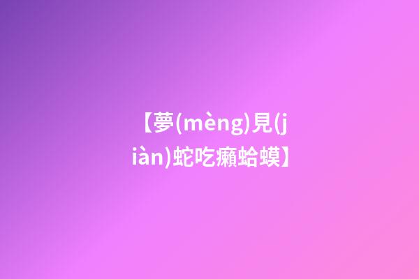 【夢(mèng)見(jiàn)蛇吃癩蛤蟆】