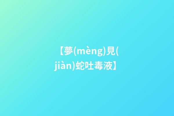 【夢(mèng)見(jiàn)蛇吐毒液】