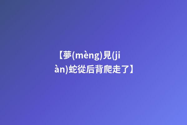 【夢(mèng)見(jiàn)蛇從后背爬走了】