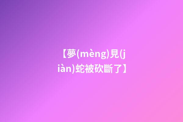 【夢(mèng)見(jiàn)蛇被砍斷了】