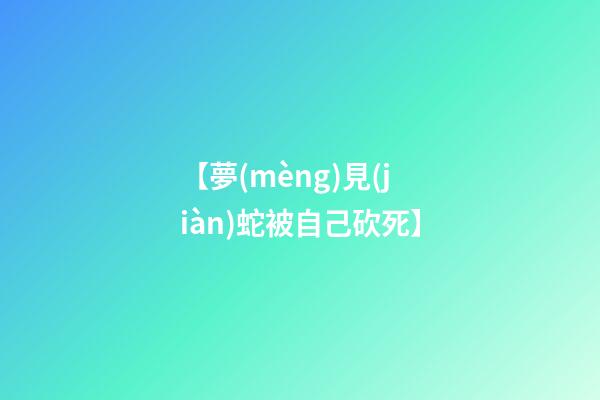 【夢(mèng)見(jiàn)蛇被自己砍死】
